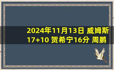 2024年11月13日 威姆斯17+10 贺希宁16分 周鹏11分 马奇34+5 深圳胜宁波